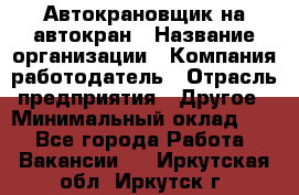 Автокрановщик на автокран › Название организации ­ Компания-работодатель › Отрасль предприятия ­ Другое › Минимальный оклад ­ 1 - Все города Работа » Вакансии   . Иркутская обл.,Иркутск г.